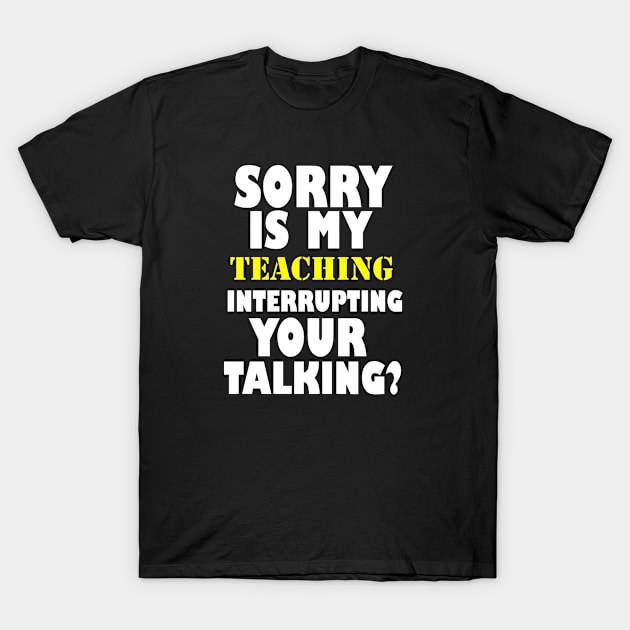 Sorry is my teaching interrupting your talking?funny saying, teachers, teaching T-Shirt by Rubystor